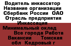 Водитель-инкассатор › Название организации ­ Сбербанк России, ОАО › Отрасль предприятия ­ Инкассация › Минимальный оклад ­ 25 000 - Все города Работа » Вакансии   . Томская обл.,Кедровый г.